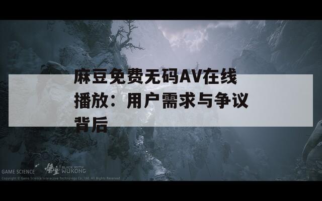 麻豆免费无码AV在线播放：用户需求与争议背后