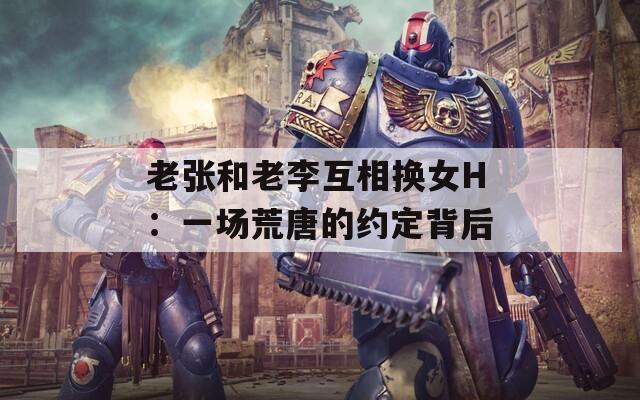 老张和老李互相换女H：一场荒唐的约定背后