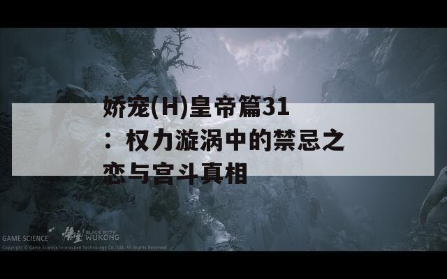 娇宠(H)皇帝篇31：权力漩涡中的禁忌之恋与宫斗真相