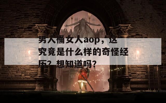男人桶女人aop，这究竟是什么样的奇怪经历？想知道吗？