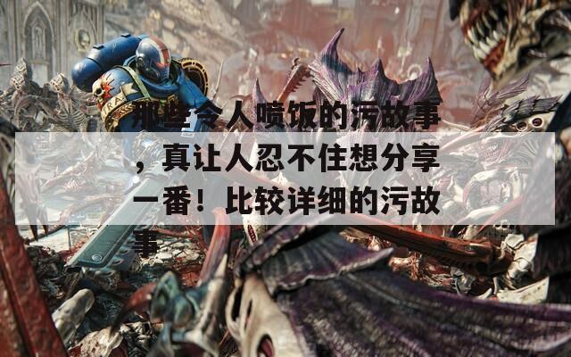 那些令人喷饭的污故事，真让人忍不住想分享一番！比较详细的污故事