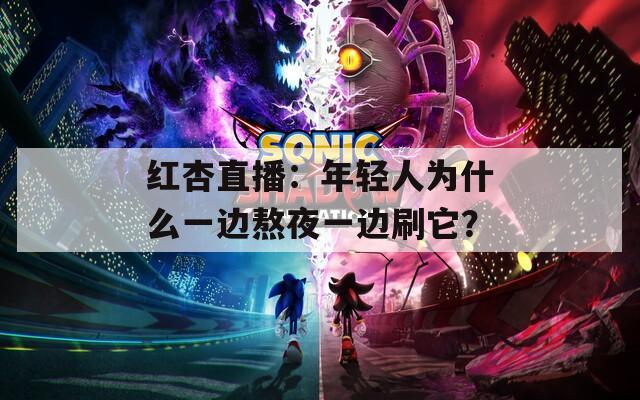 红杏直播：年轻人为什么一边熬夜一边刷它？