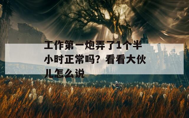 工作第一炮弄了1个半小时正常吗？看看大伙儿怎么说