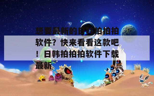 想要最新的日韩拍拍拍软件？快来看看这款吧！日韩拍拍拍软件下载最新