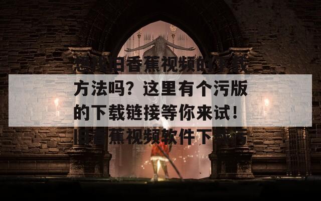 想找旧香蕉视频的下载方法吗？这里有个污版的下载链接等你来试！旧香蕉视频软件下载污