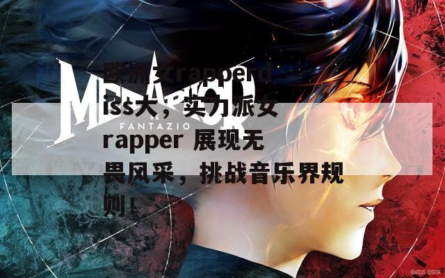 欧洲女rapperdiss大，实力派女 rapper 展现无畏风采，挑战音乐界规则！