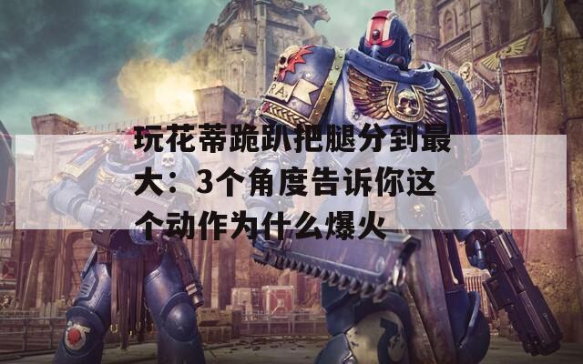 玩花蒂跪趴把腿分到最大：3个角度告诉你这个动作为什么爆火