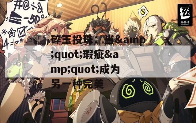 碎玉投珠：当&quot;瑕疵&quot;成为另一种完美