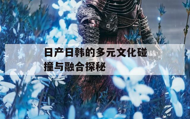 日产日韩的多元文化碰撞与融合探秘