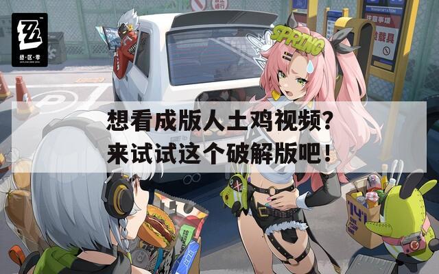 想看成版人土鸡视频？来试试这个破解版吧！