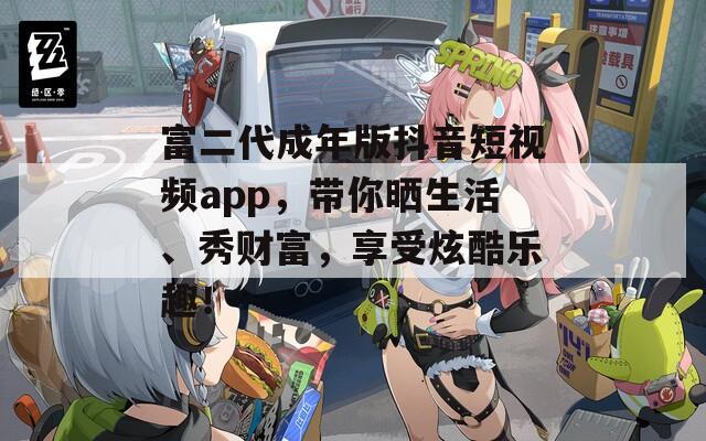 富二代成年版抖音短视频app，带你晒生活、秀财富，享受炫酷乐趣！