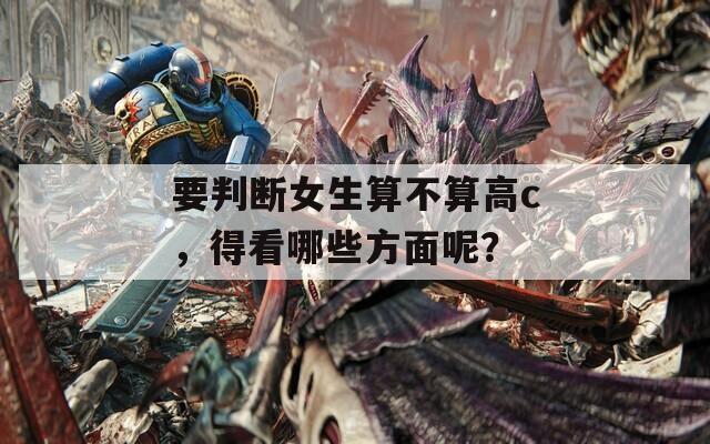 要判断女生算不算高c，得看哪些方面呢？