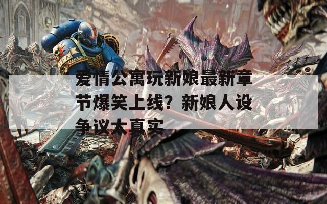 爱情公寓玩新娘最新章节爆笑上线？新娘人设争议太真实