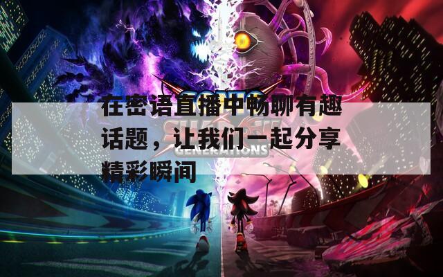 在密语直播中畅聊有趣话题，让我们一起分享精彩瞬间