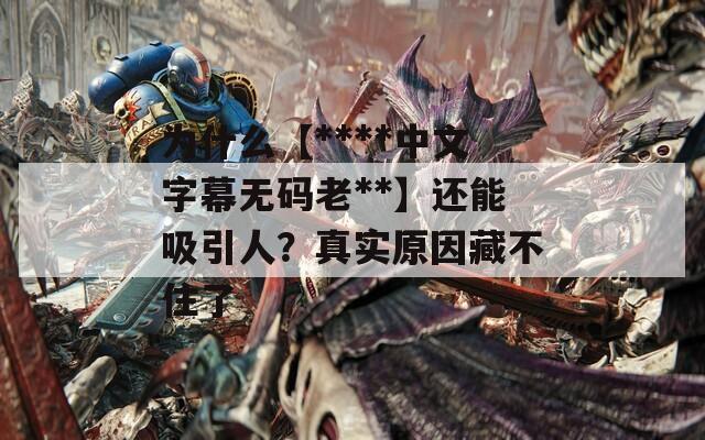 为什么【****中文字幕无码老**】还能吸引人？真实原因藏不住了