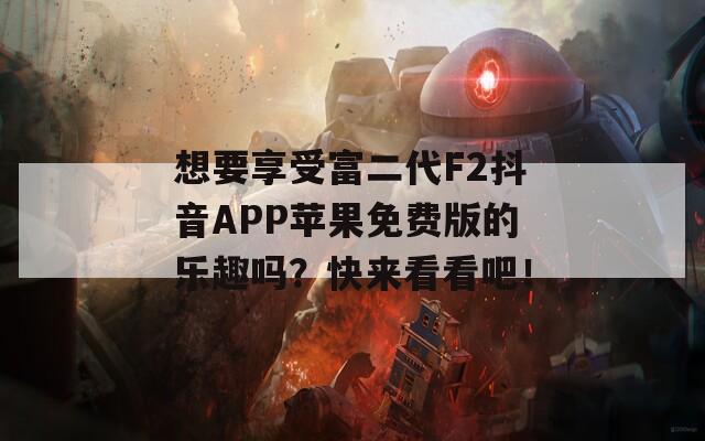 想要享受富二代F2抖音APP苹果免费版的乐趣吗？快来看看吧！