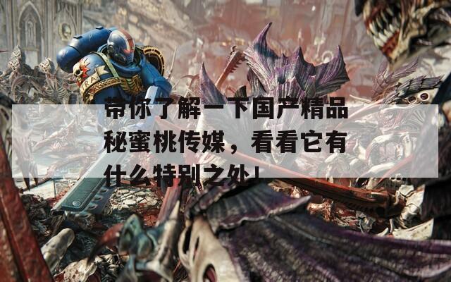 带你了解一下国产精品秘蜜桃传媒，看看它有什么特别之处！