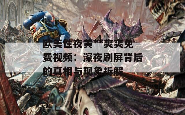 欧美性夜黄**爽爽免费视频：深夜刷屏背后的真相与现象拆解