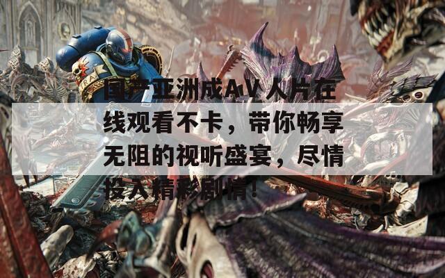 国产亚洲成AⅤ人片在线观看不卡，带你畅享无阻的视听盛宴，尽情投入精彩剧情！