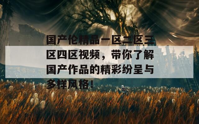国产伦精品一区二区三区四区视频，带你了解国产作品的精彩纷呈与多样风格！