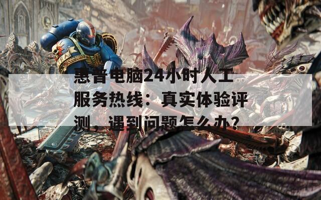 惠普电脑24小时人工服务热线：真实体验评测，遇到问题怎么办？