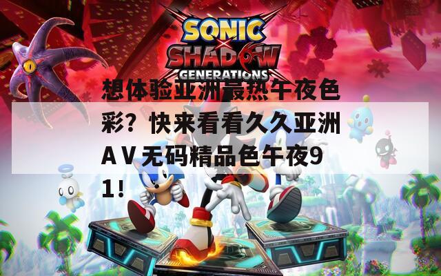 想体验亚洲最热午夜色彩？快来看看久久亚洲AⅤ无码精品色午夜91！
