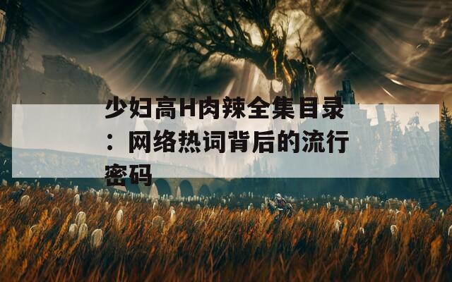 少妇高H肉辣全集目录：网络热词背后的流行密码