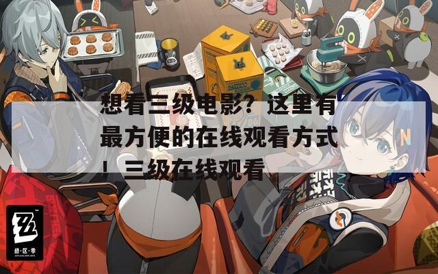 想看三级电影？这里有最方便的在线观看方式！三级在线观看