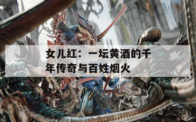 女儿红：一坛黄酒的千年传奇与百姓烟火