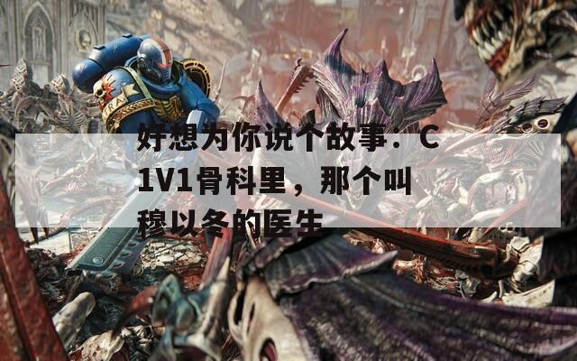 好想为你说个故事：C1V1骨科里，那个叫穆以冬的医生
