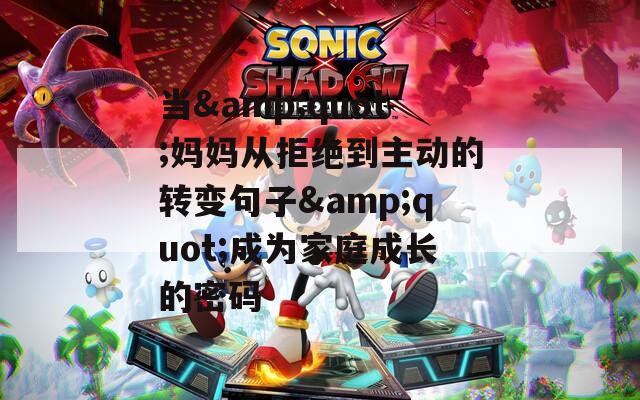 当&quot;妈妈从拒绝到主动的转变句子&quot;成为家庭成长的密码