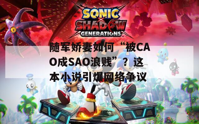 随军娇妻如何“被CAO成SAO浪贱”？这本小说引爆网络争议