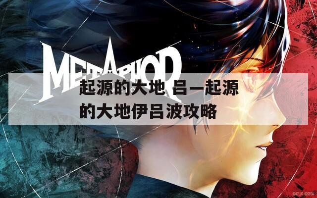 起源的大地 吕—起源的大地伊吕波攻略
