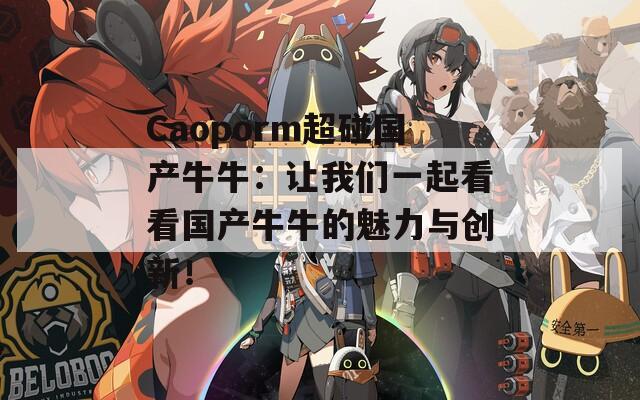 Caoporm超碰国产牛牛：让我们一起看看国产牛牛的魅力与创新！