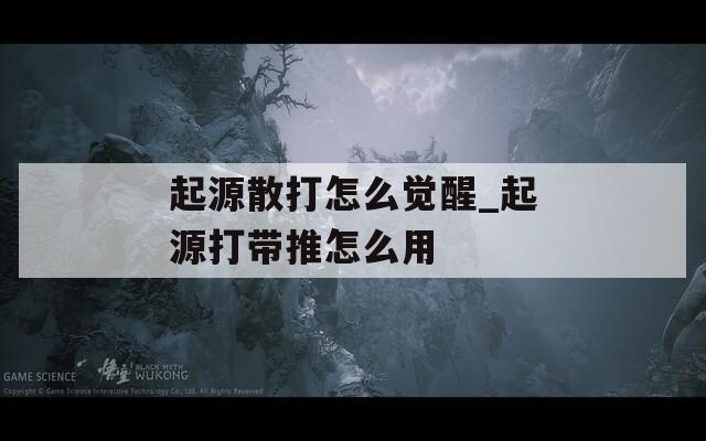 起源散打怎么觉醒_起源打带推怎么用