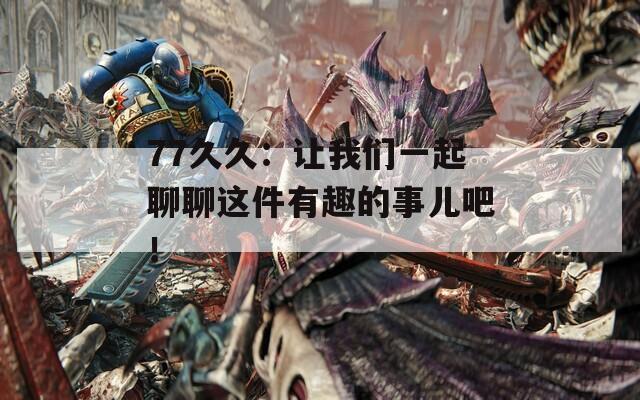 77久久：让我们一起聊聊这件有趣的事儿吧！