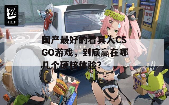 国产最好的看真人CSGO游戏，到底赢在哪几个硬核体验？