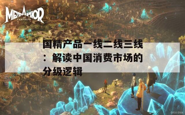 国精产品一线二线三线：解读中国消费市场的分级逻辑