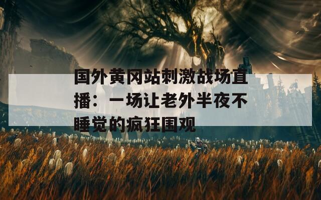国外黄冈站刺激战场直播：一场让老外半夜不睡觉的疯狂围观