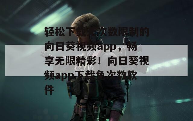 轻松下载无次数限制的向日葵视频app，畅享无限精彩！向日葵视频app下载免次数软件