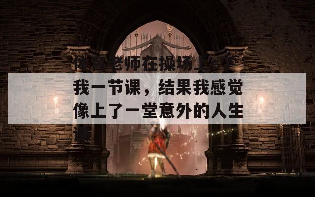 体育老师在操场上c了我一节课，结果我感觉像上了一堂意外的人生课