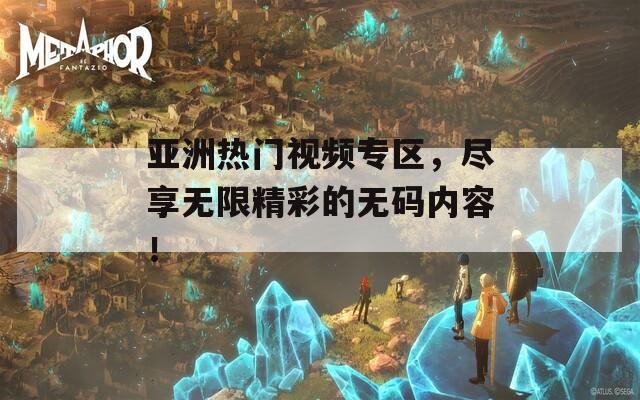 亚洲热门视频专区，尽享无限精彩的无码内容！