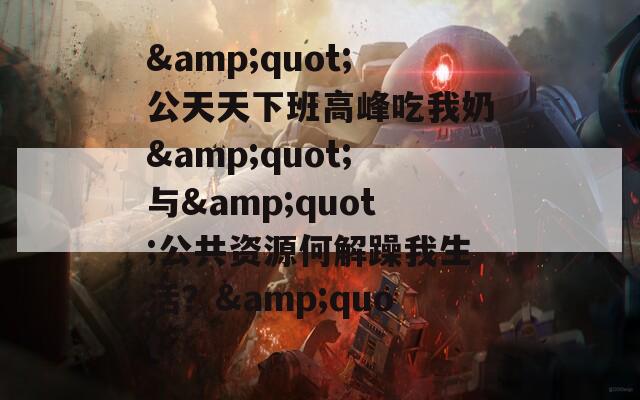 &quot;公天天下班高峰吃我奶&quot;与&quot;公共资源何解躁我生活？&quot;