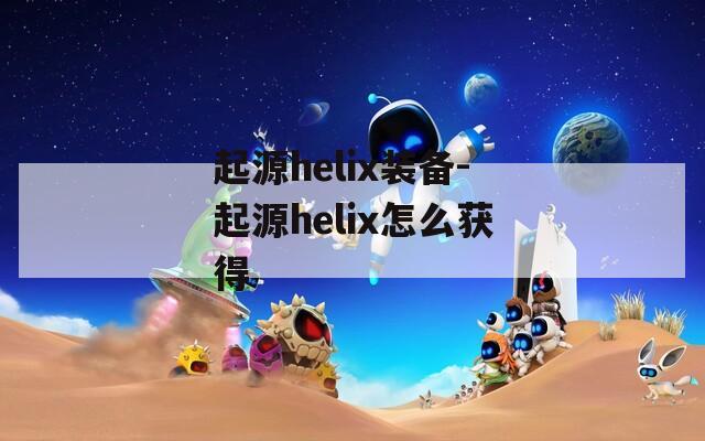 起源helix装备-起源helix怎么获得