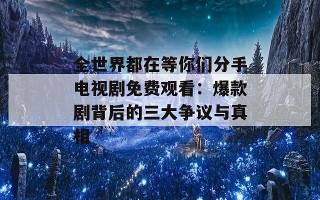 全世界都在等你们分手电视剧免费观看：爆款剧背后的三大争议与真相