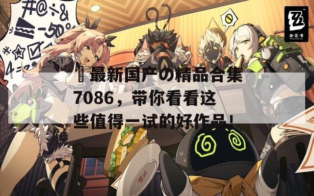 ㊣最新国产の精品合集7086，带你看看这些值得一试的好作品！