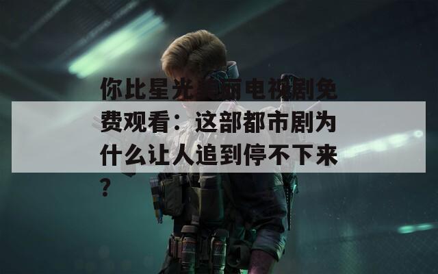 你比星光美丽电视剧免费观看：这部都市剧为什么让人追到停不下来？