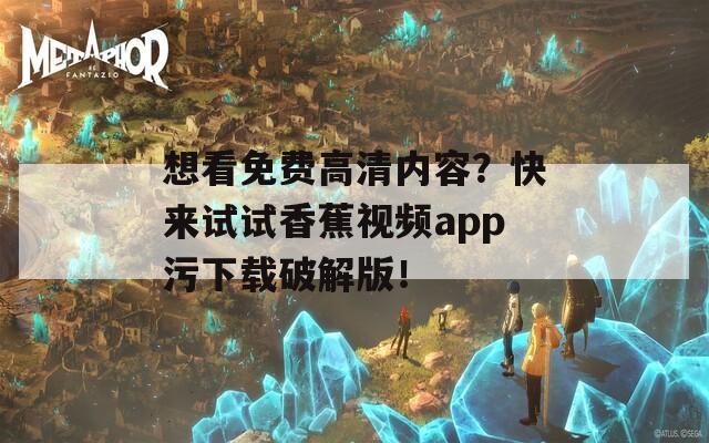 想看免费高清内容？快来试试香蕉视频app污下载破解版！