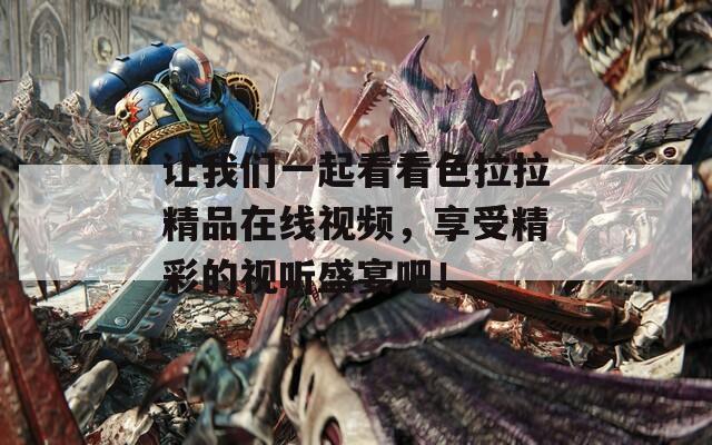 让我们一起看看色拉拉精品在线视频，享受精彩的视听盛宴吧！