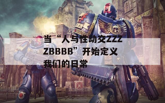 当“人与性动交ZZZZBBBB”开始定义我们的日常